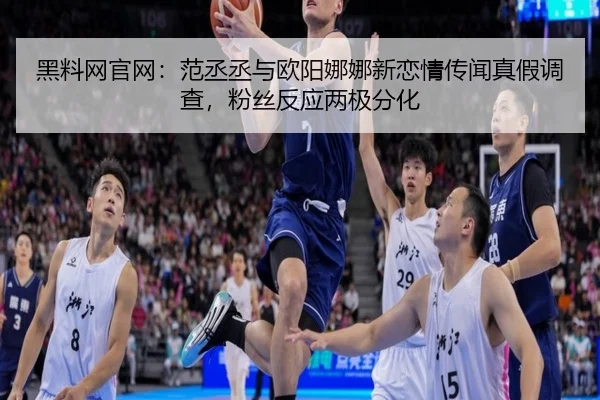 黑料网官网：范丞丞与欧阳娜娜新恋情传闻真假调查，粉丝反应两极分化