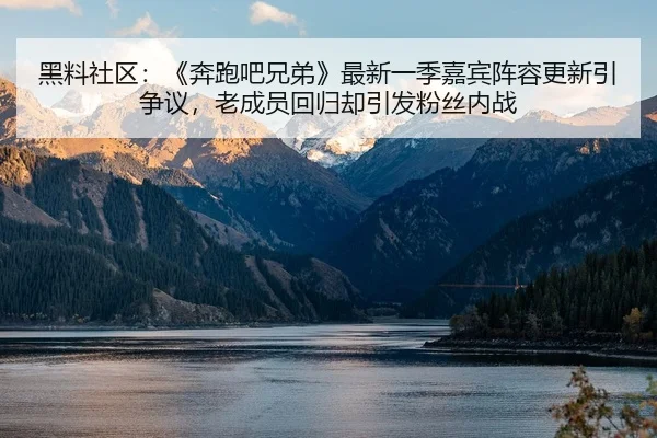 黑料社区：《奔跑吧兄弟》最新一季嘉宾阵容更新引争议，老成员回归却引发粉丝内战