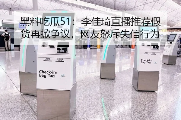 黑料吃瓜51：李佳琦直播推荐假货再掀争议，网友怒斥失信行为